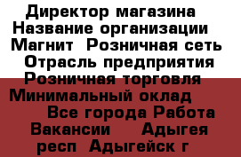 Директор магазина › Название организации ­ Магнит, Розничная сеть › Отрасль предприятия ­ Розничная торговля › Минимальный оклад ­ 44 300 - Все города Работа » Вакансии   . Адыгея респ.,Адыгейск г.